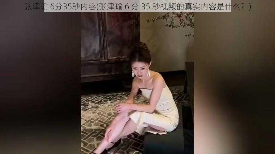 张津瑜 6分35秒内容(张津瑜 6 分 35 秒视频的真实内容是什么？)