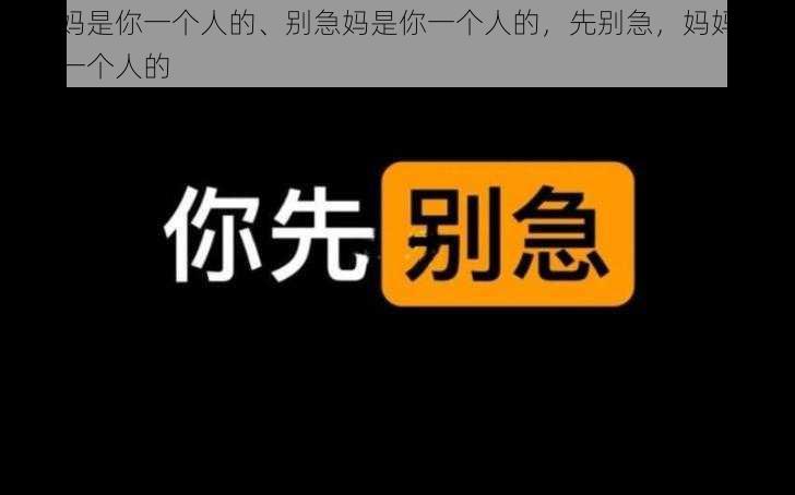 别急妈是你一个人的、别急妈是你一个人的，先别急，妈妈是属于你一个人的