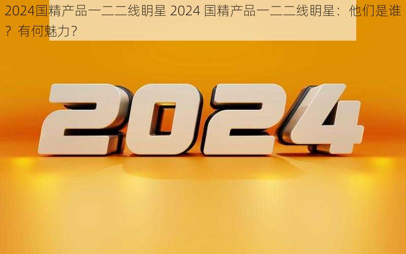 2024国精产品一二二线眀星 2024 国精产品一二二线眀星：他们是谁？有何魅力？