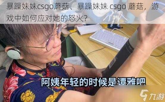 暴躁妹妹csgo蘑菇、暴躁妹妹 csgo 蘑菇，游戏中如何应对她的怒火？