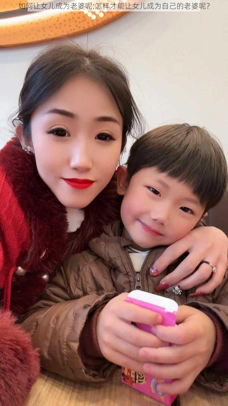 如何让女儿成为老婆呢;怎样才能让女儿成为自己的老婆呢？