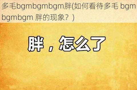 多毛bgmbgmbgm胖(如何看待多毛 bgmbgmbgm 胖的现象？)