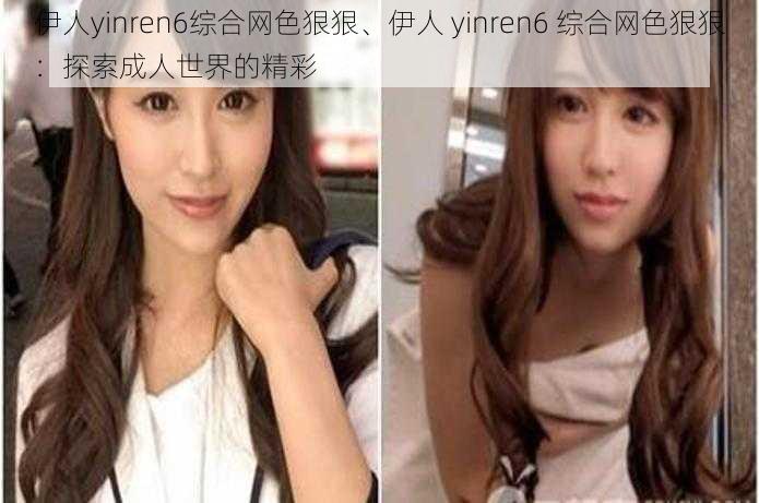 伊人yinren6综合网色狠狠、伊人 yinren6 综合网色狠狠：探索成人世界的精彩