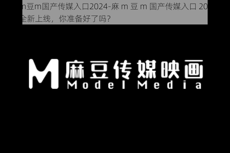 麻m豆m国产传媒入口2024-麻 m 豆 m 国产传媒入口 2024 年全新上线，你准备好了吗？