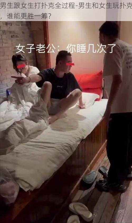 男生跟女生打扑克全过程-男生和女生玩扑克，谁能更胜一筹？