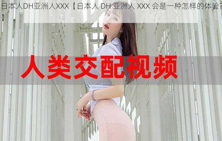 日本人DH亚洲人XXX【日本人 DH 亚洲人 XXX 会是一种怎样的体验？】