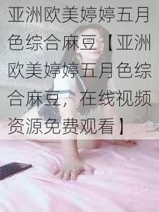 亚洲欧美婷婷五月色综合麻豆【亚洲欧美婷婷五月色综合麻豆，在线视频资源免费观看】