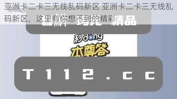 亚洲卡二卡三无线乱码新区 亚洲卡二卡三无线乱码新区，这里有你想不到的精彩