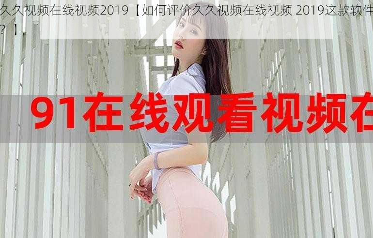 久久视频在线视频2019【如何评价久久视频在线视频 2019这款软件？】