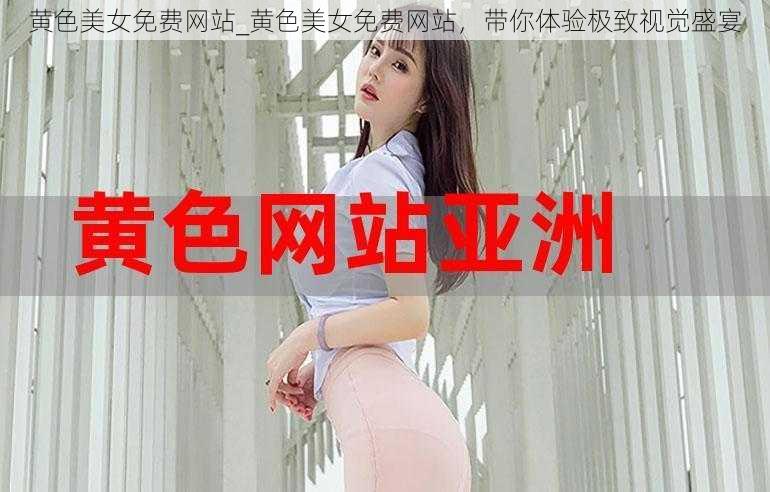 黄色美女免费网站_黄色美女免费网站，带你体验极致视觉盛宴