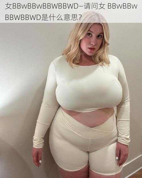 女BBwBBwBBWBBWD—请问女 BBwBBwBBWBBWD是什么意思？