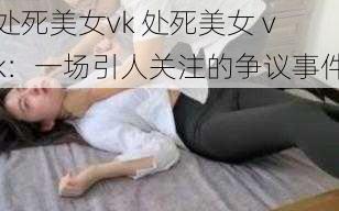 处死美女vk 处死美女 vk：一场引人关注的争议事件