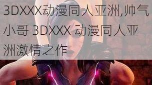 3DXXX动漫同人亚洲,帅气小哥 3DXXX 动漫同人亚洲激情之作