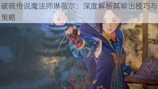 破晓传说魔法师琳薇尔：深度解析其输出技巧与策略