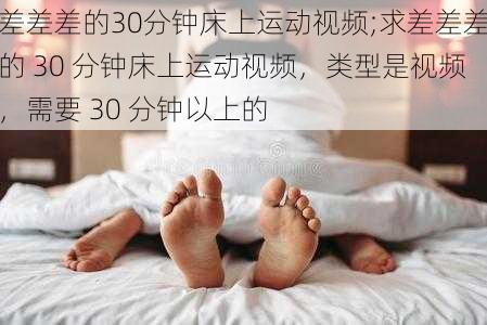 差差差的30分钟床上运动视频;求差差差的 30 分钟床上运动视频，类型是视频，需要 30 分钟以上的