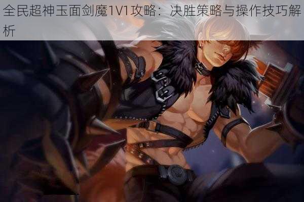 全民超神玉面剑魔1V1攻略：决胜策略与操作技巧解析