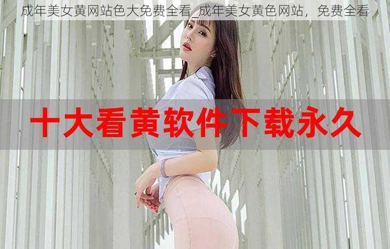 成年美女黄网站色大免费全看_成年美女黄色网站，免费全看