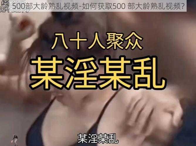 500部大龄熟乱视频-如何获取500 部大龄熟乱视频？