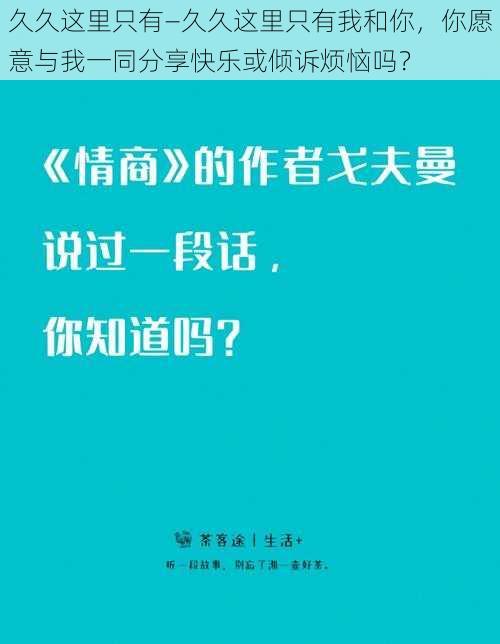 久久这里只有—久久这里只有我和你，你愿意与我一同分享快乐或倾诉烦恼吗？