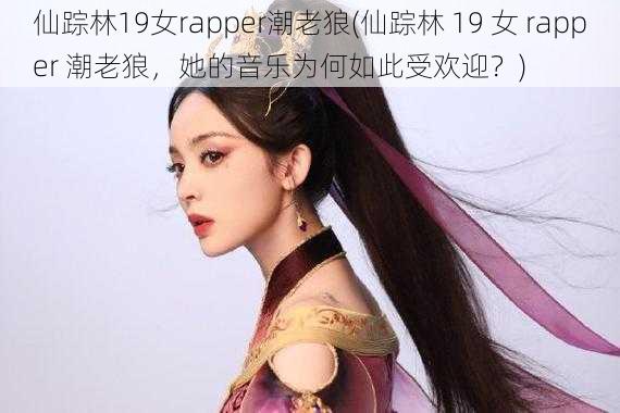 仙踪林19女rapper潮老狼(仙踪林 19 女 rapper 潮老狼，她的音乐为何如此受欢迎？)