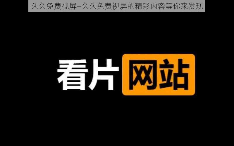 久久免费视屏—久久免费视屏的精彩内容等你来发现