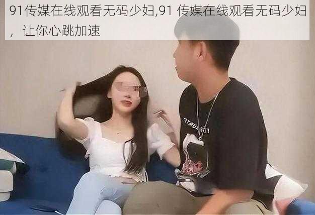 91传媒在线观看无码少妇,91 传媒在线观看无码少妇，让你心跳加速