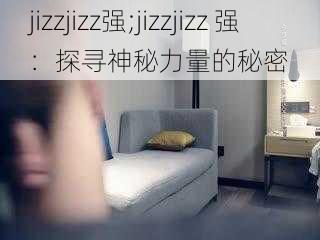 jizzjizz强;jizzjizz 强：探寻神秘力量的秘密