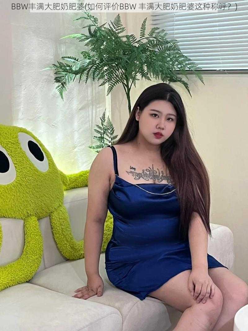 BBW丰满大肥奶肥婆(如何评价BBW 丰满大肥奶肥婆这种称呼？)